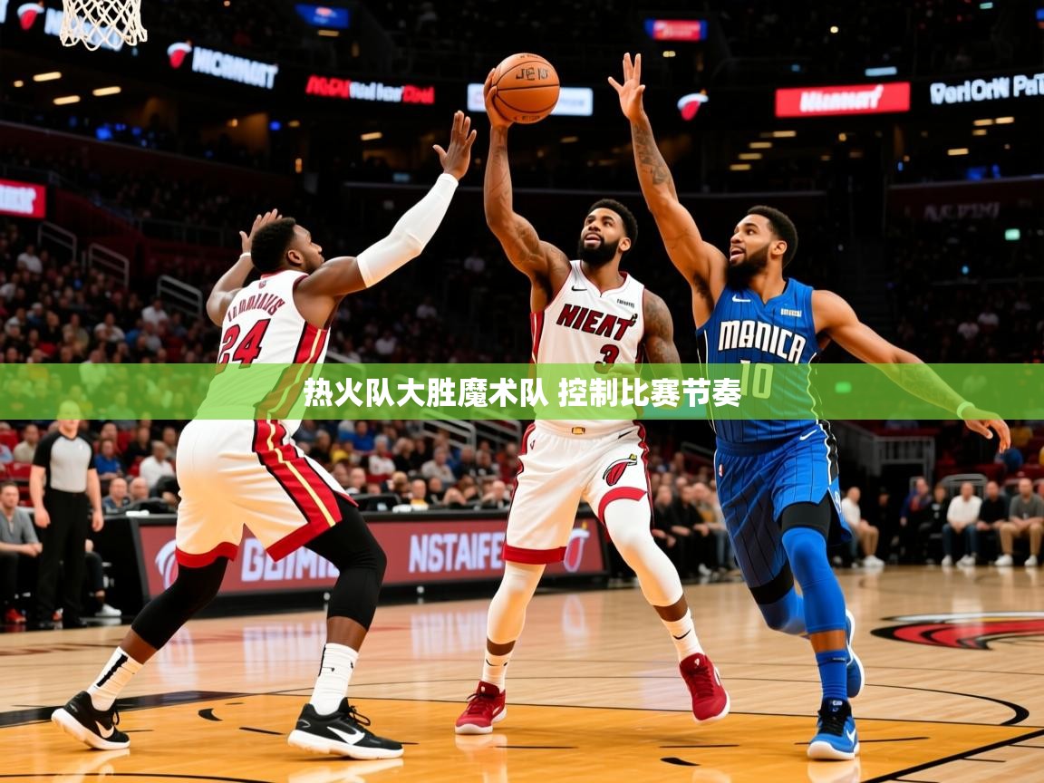 2025九游娱乐官方注册平台热火队大胜魔术队 控制比赛节奏