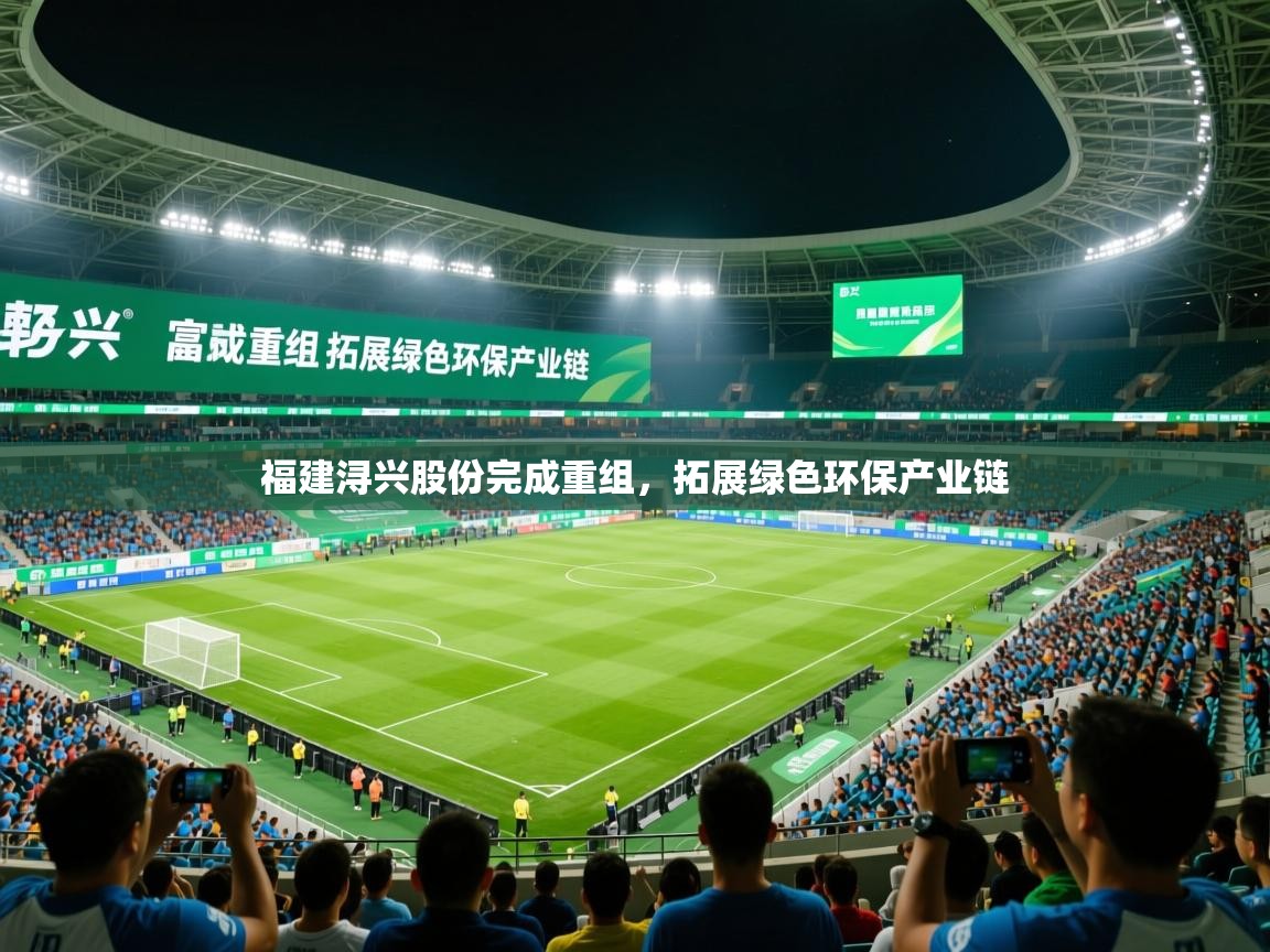 2025九游娱乐app官方入口福建浔兴股份完成重组，拓展绿色环保产业链