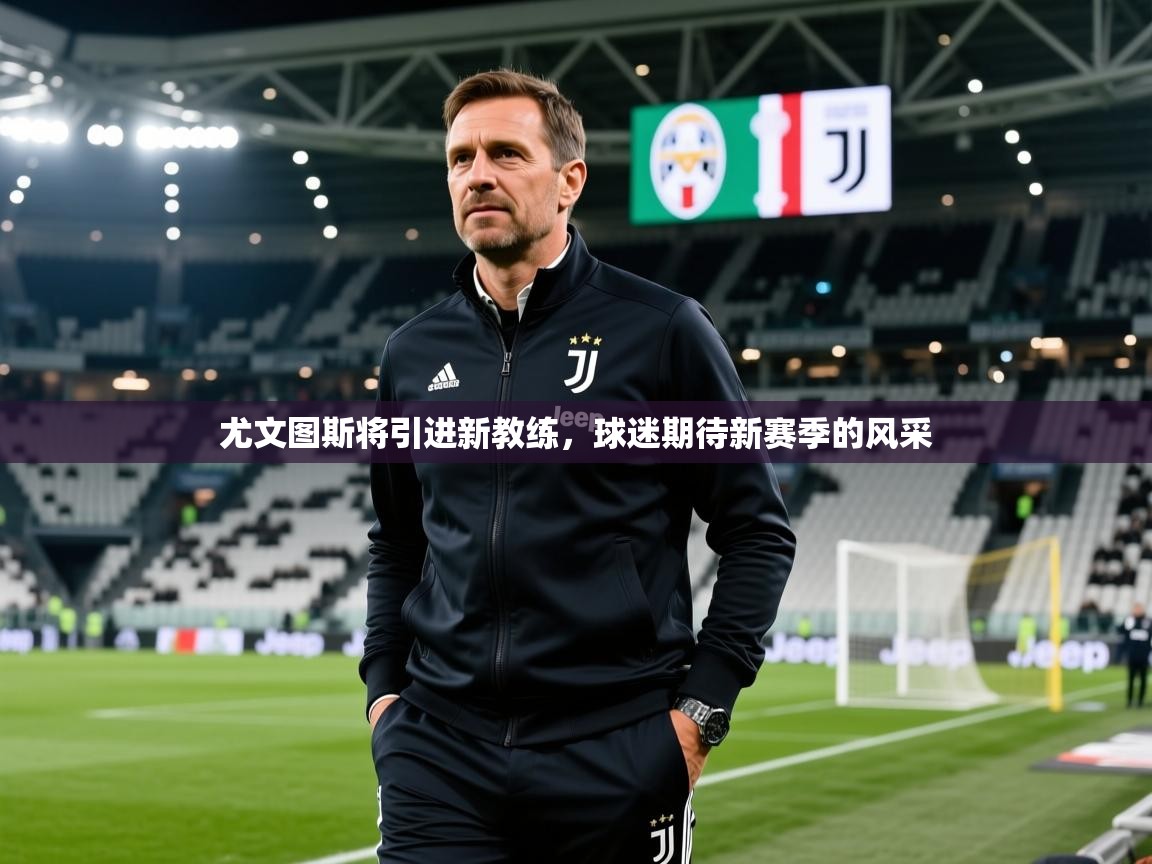 2025久游娱乐app尤文图斯将引进新教练，球迷期待新赛季的风采