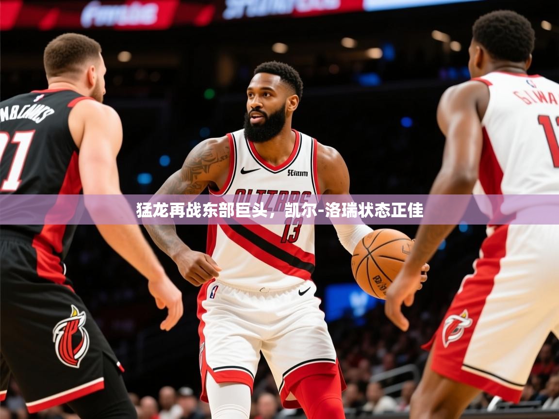 2025九游娱乐官方注册平台猛龙再战东部巨头，凯尔-洛瑞状态正佳  第3张