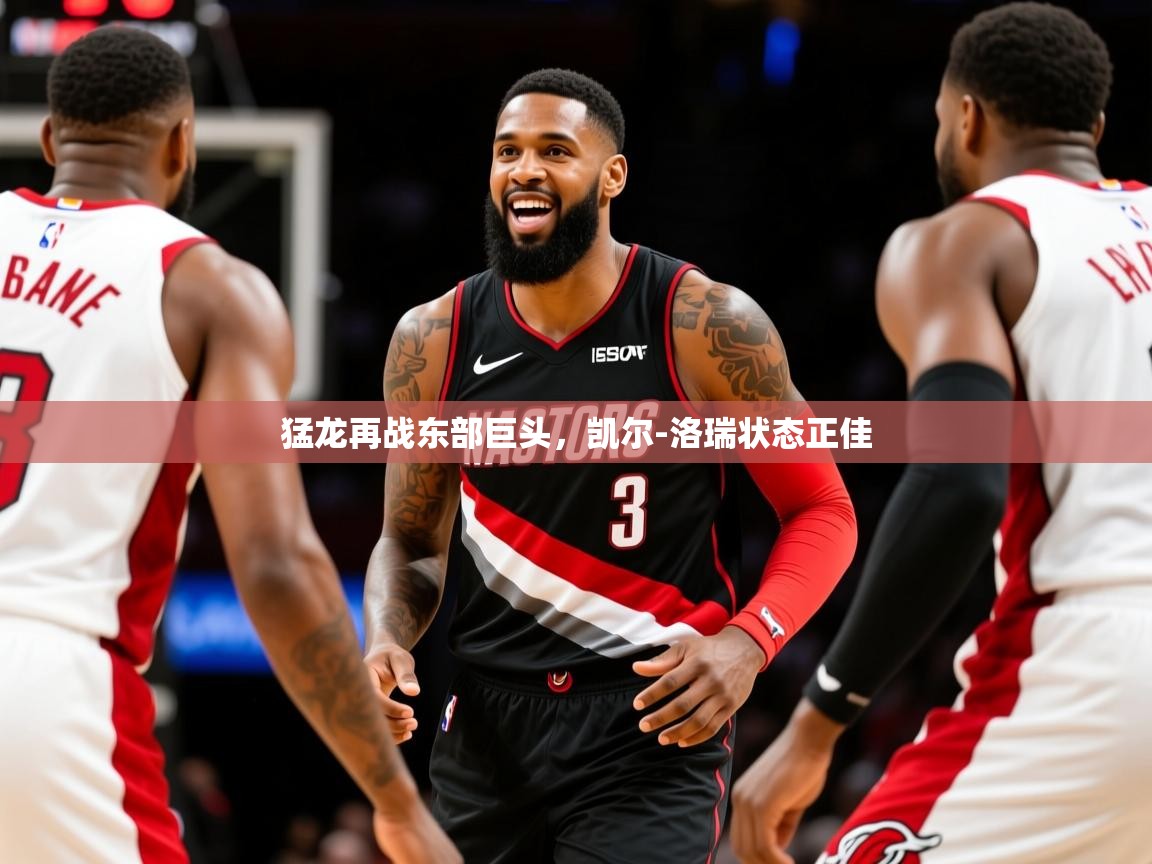 2025九游娱乐官方注册平台猛龙再战东部巨头，凯尔-洛瑞状态正佳  第4张