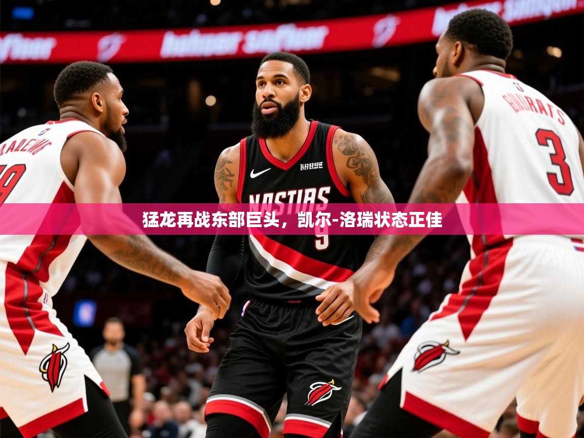 2025九游娱乐官方注册平台猛龙再战东部巨头，凯尔-洛瑞状态正佳  第2张