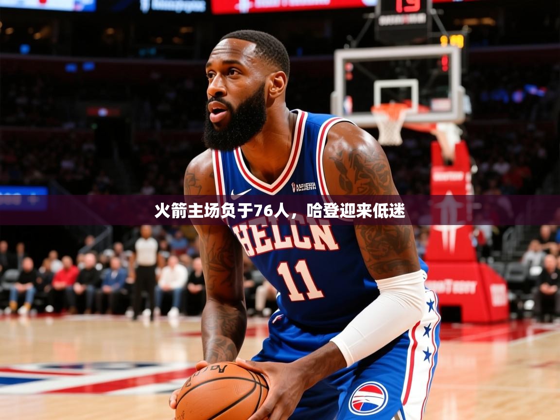2025九游娱乐官网入口网页版火箭主场负于76人，哈登迎来低迷