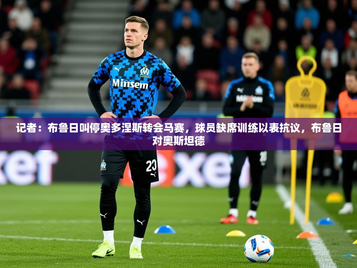 2025九游娱乐官网入口记者：布鲁日叫停奥多涅斯转会马赛，球员缺席训练以表抗议，布鲁日对奥斯坦德