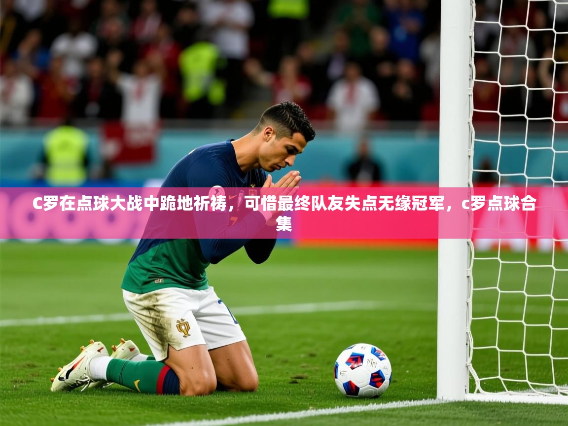 2025九游娱乐官网C罗在点球大战中跪地祈祷，可惜最终队友失点无缘冠军，c罗点球合集