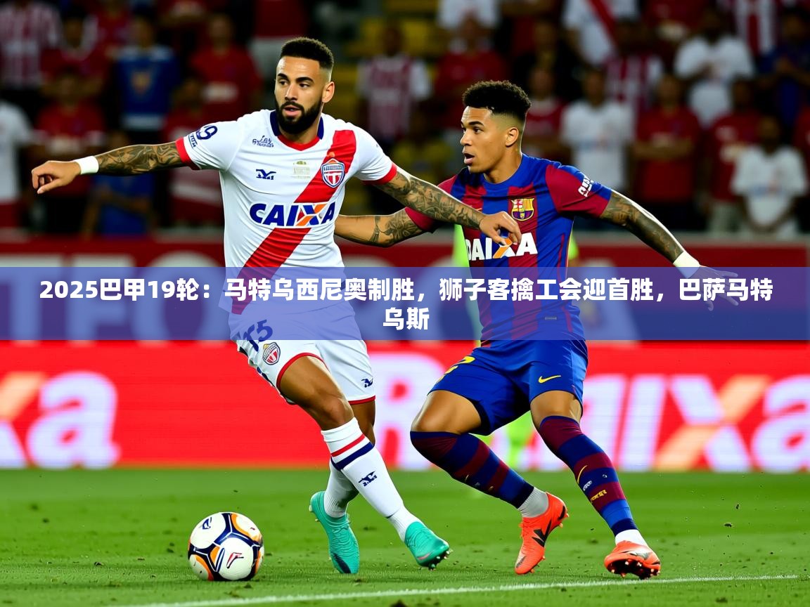 2025九游娱乐平台2025巴甲19轮：马特乌西尼奥制胜，狮子客擒工会迎首胜，巴萨马特乌斯