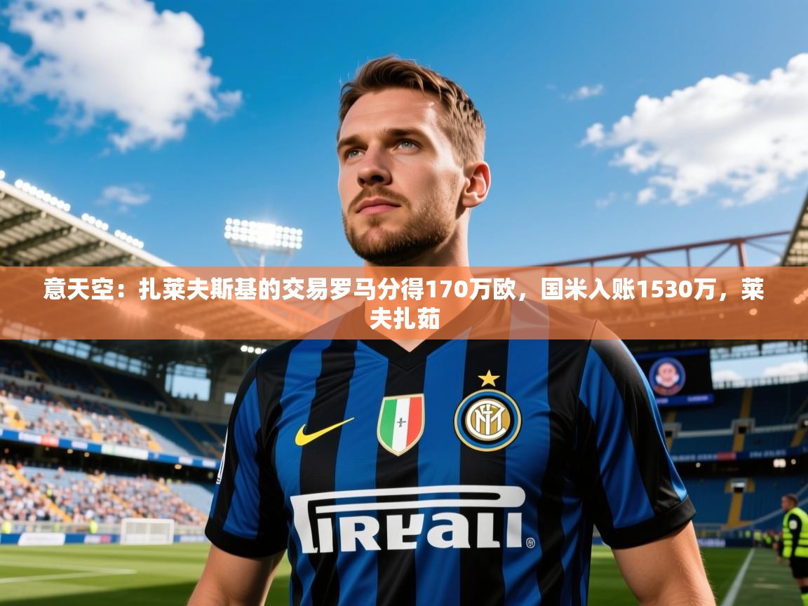 2025九游娱乐app下载意天空：扎莱夫斯基的交易罗马分得170万欧，国米入账1530万，莱夫扎茹