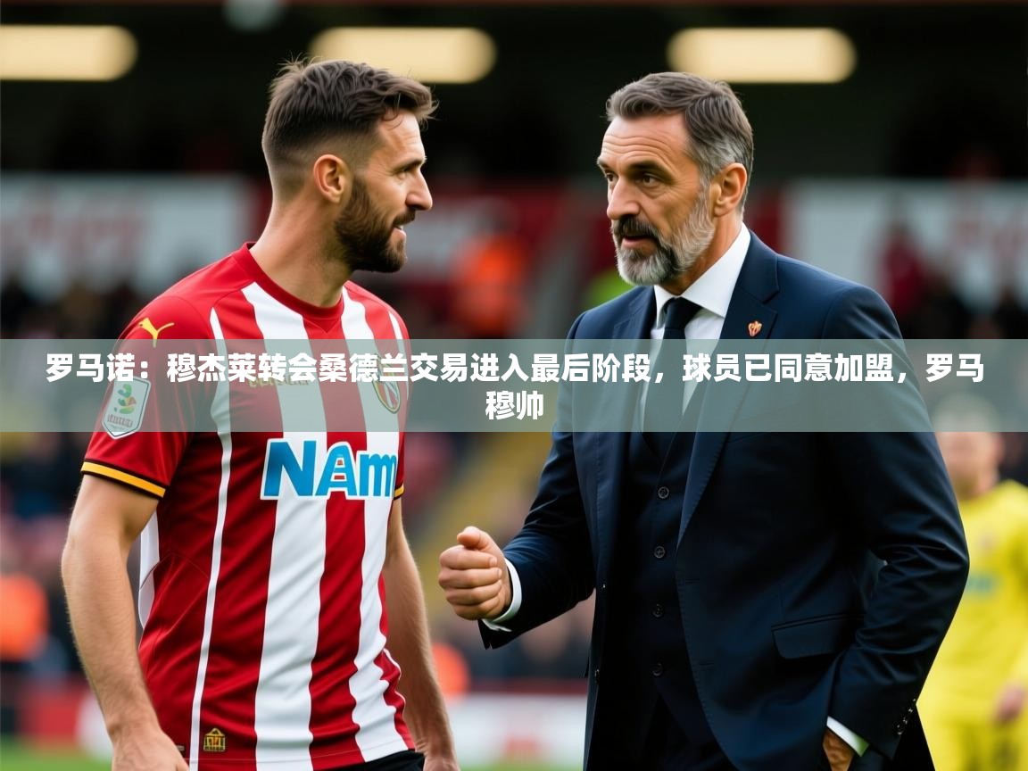 2025久游娱乐app最新版本更新内容罗马诺：穆杰莱转会桑德兰交易进入最后阶段，球员已同意加盟，罗马穆帅