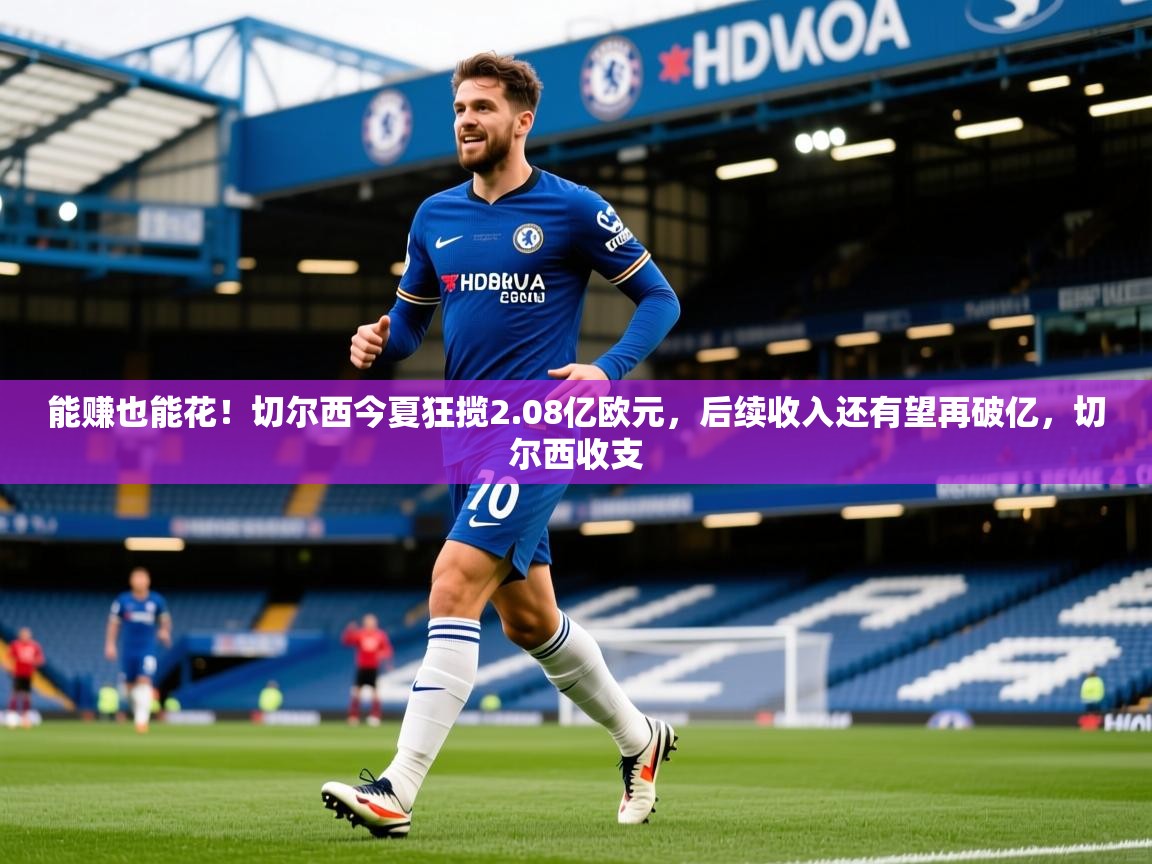 2025九游娱乐官网入口官方正版能赚也能花！切尔西今夏狂揽2.08亿欧元，后续收入还有望再破亿，切尔西收支