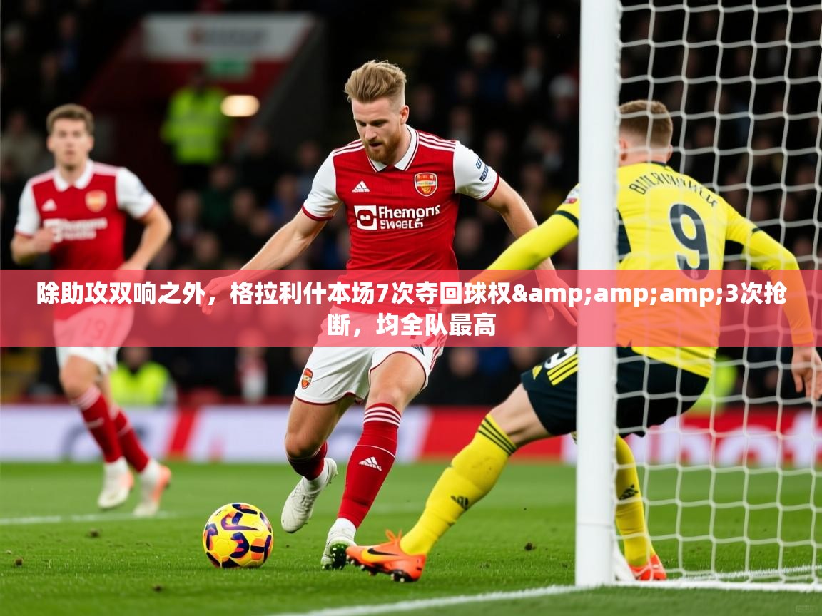 2025九游棋牌娱乐除助攻双响之外，格拉利什本场7次夺回球权&amp;amp;3次抢断，均全队最高