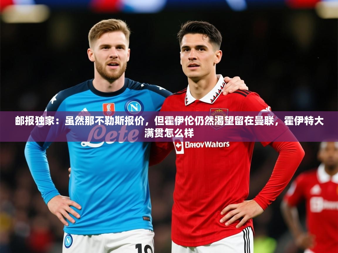 2025九游电子娱乐网站邮报独家：虽然那不勒斯报价，但霍伊伦仍然渴望留在曼联，霍伊特大满贯怎么样  第1张