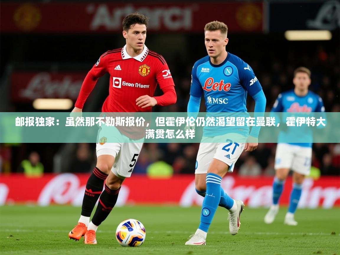 2025九游电子娱乐网站邮报独家：虽然那不勒斯报价，但霍伊伦仍然渴望留在曼联，霍伊特大满贯怎么样  第2张