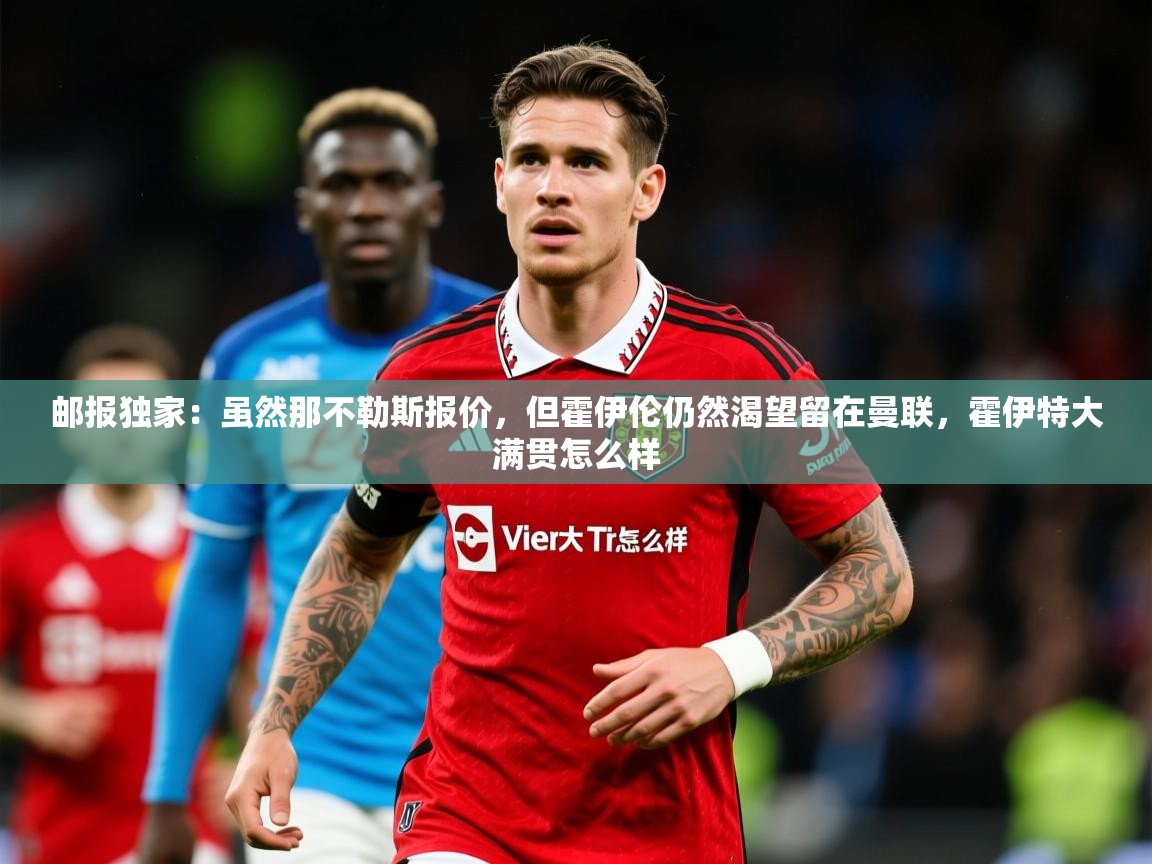 2025九游电子娱乐网站邮报独家：虽然那不勒斯报价，但霍伊伦仍然渴望留在曼联，霍伊特大满贯怎么样  第3张