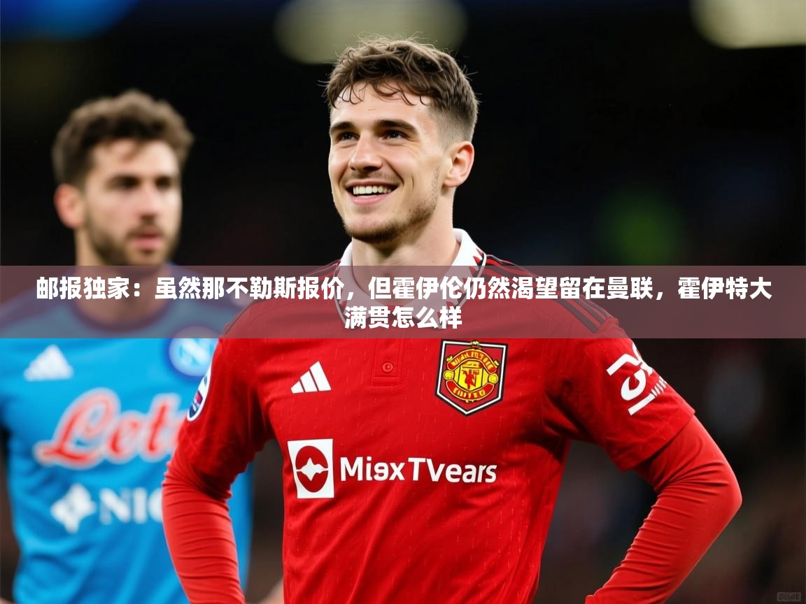 2025九游电子娱乐网站邮报独家：虽然那不勒斯报价，但霍伊伦仍然渴望留在曼联，霍伊特大满贯怎么样  第4张