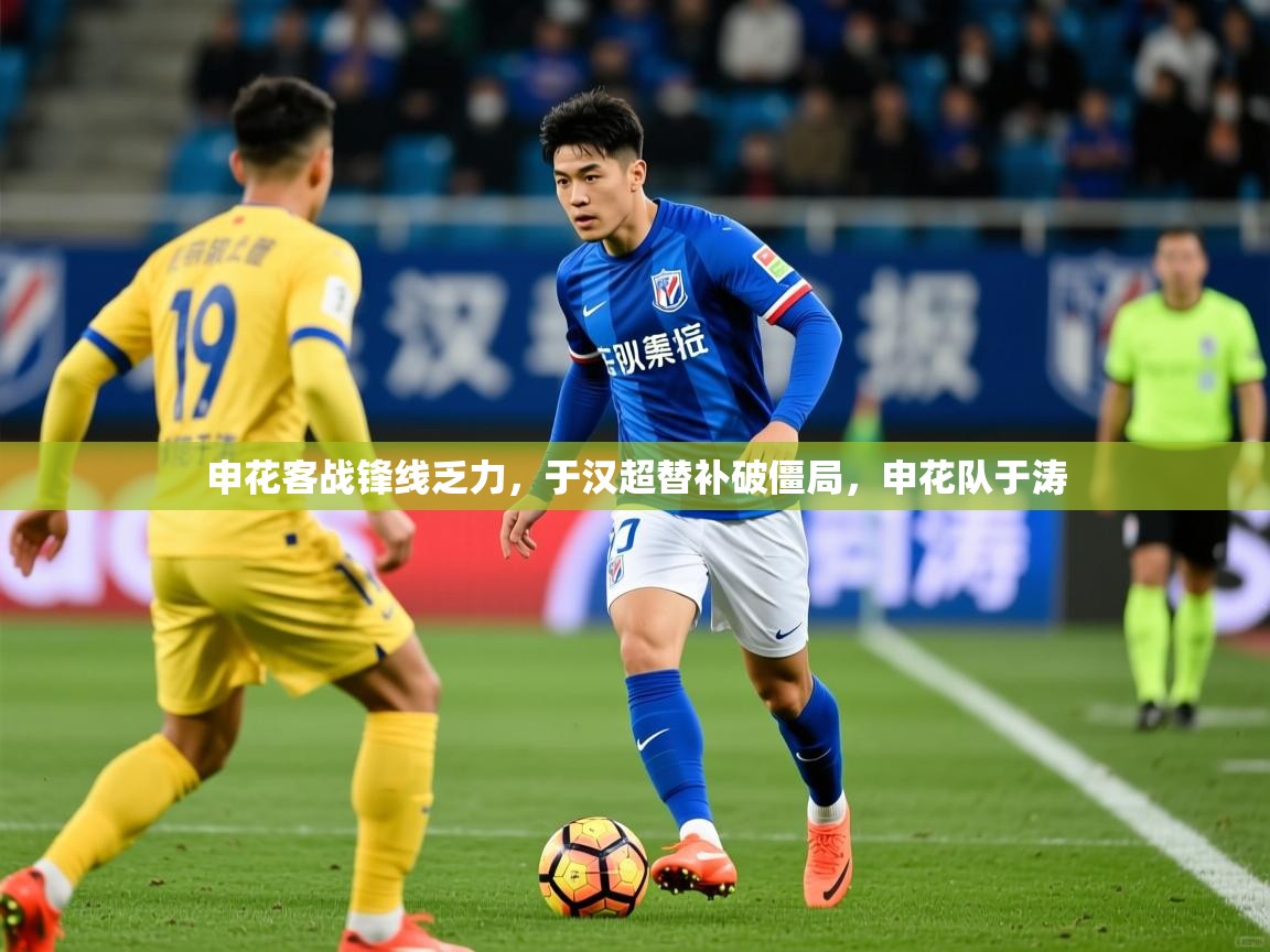 2025九游娱乐官方网页版申花客战锋线乏力，于汉超替补破僵局，申花队于涛