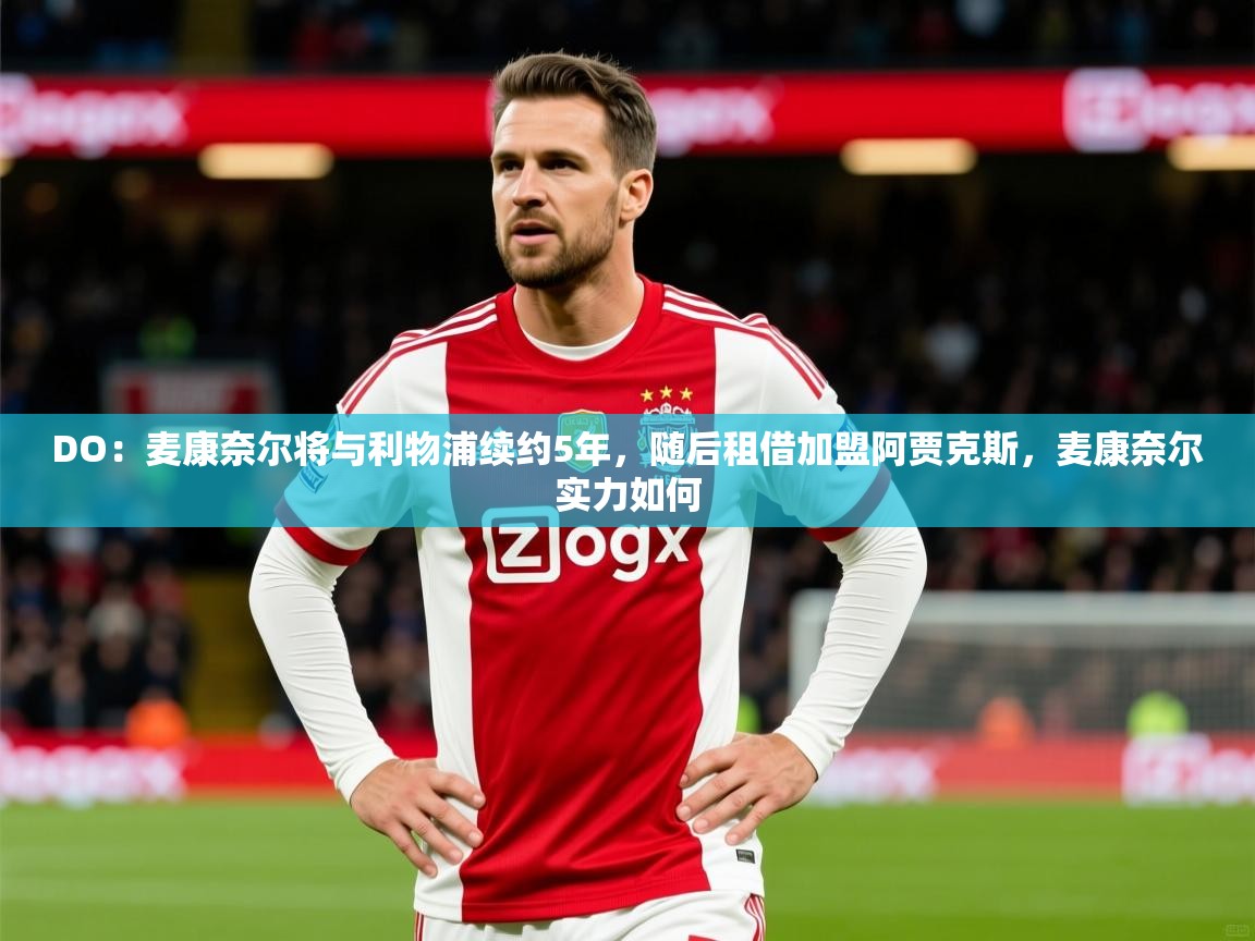 2025九游娱乐官方网站DO：麦康奈尔将与利物浦续约5年，随后租借加盟阿贾克斯，麦康奈尔实力如何