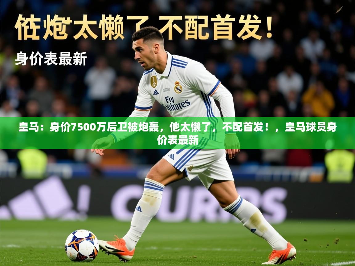 2025九游娱乐app优惠多皇马：身价7500万后卫被炮轰，他太懒了，不配首发！，皇马球员身价表最新  第2张
