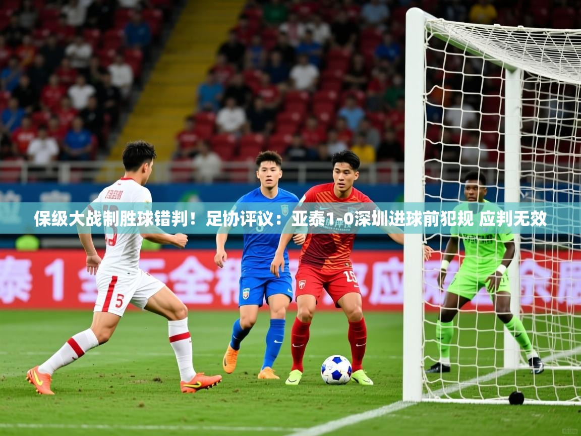 2025九游娱乐网页登录保级大战制胜球错判！足协评议：亚泰1-0深圳进球前犯规 应判无效