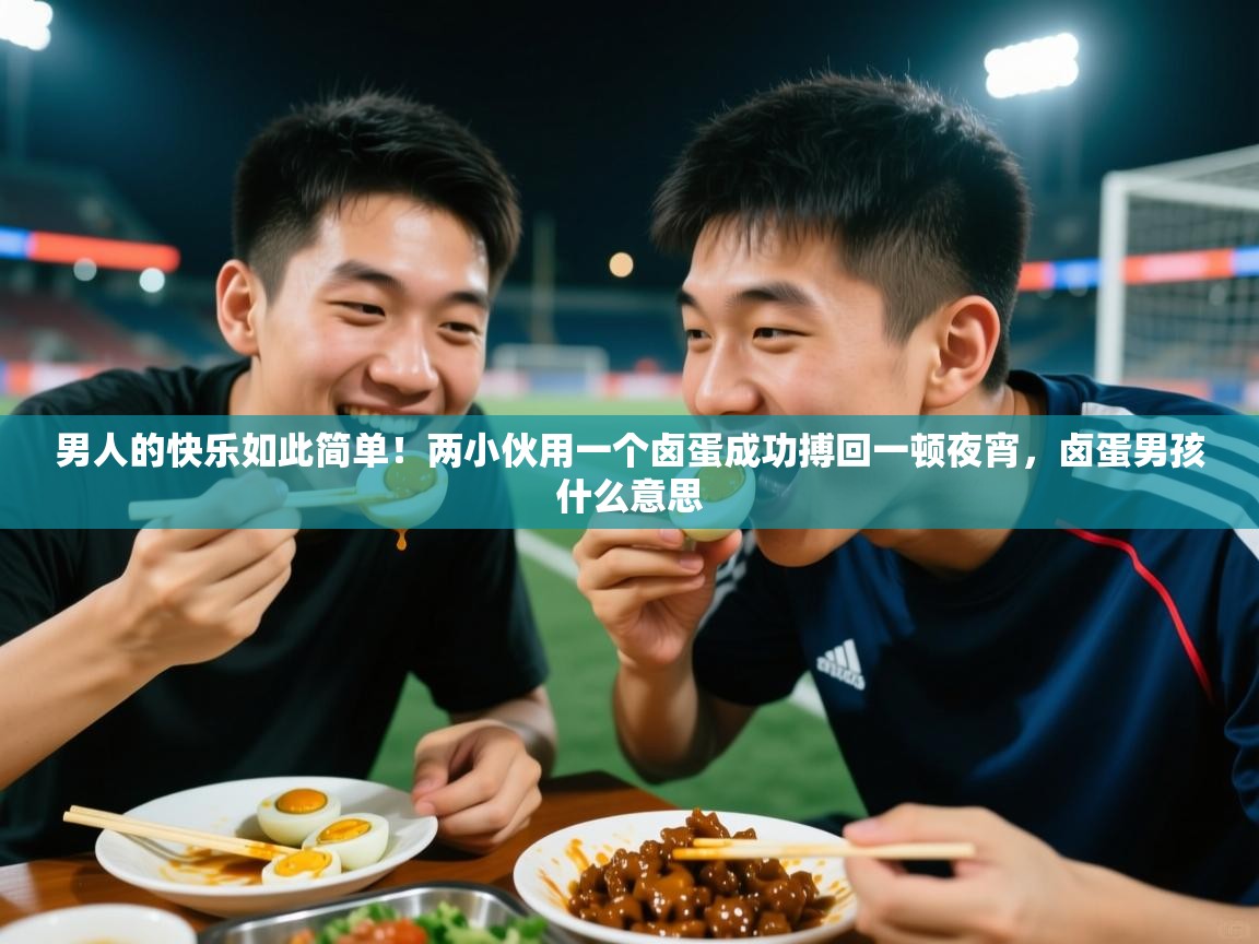 2025九游电子娱乐网站男人的快乐如此简单!两小伙用一个卤蛋成功搏回一顿夜宵,卤蛋男孩什么意思 第3张