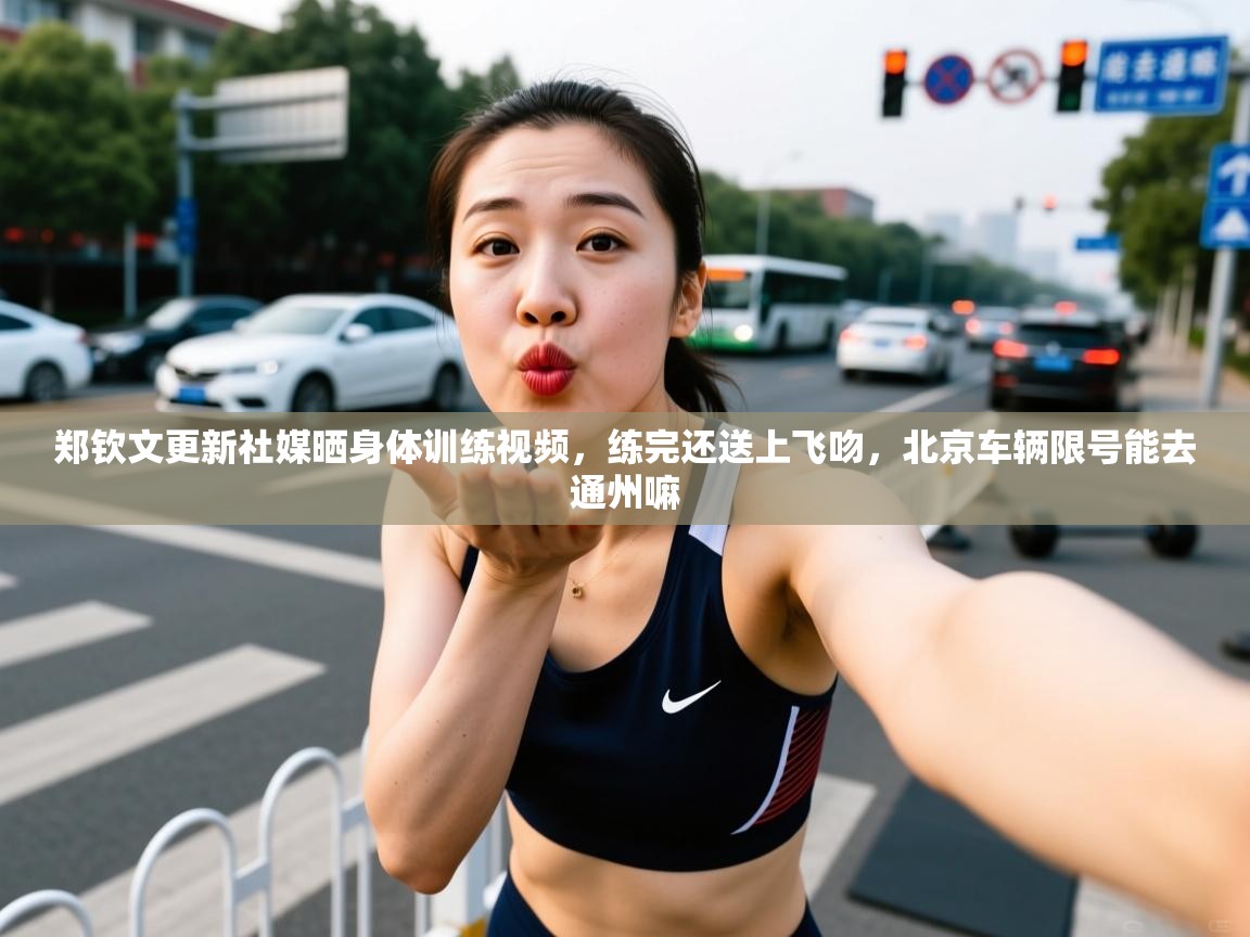 2025九游娱乐官网入口网页版官方郑钦文更新社媒晒身体训练视频，练完还送上飞吻，北京车辆限号能去通州嘛  第1张