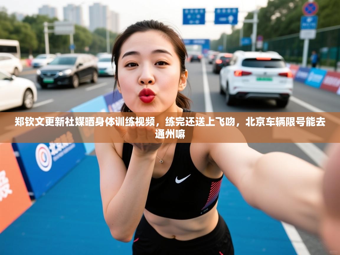2025九游娱乐官网入口网页版官方郑钦文更新社媒晒身体训练视频，练完还送上飞吻，北京车辆限号能去通州嘛  第2张