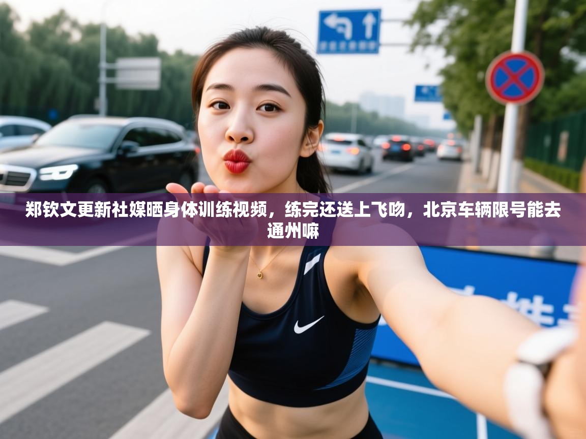 2025九游娱乐官网入口网页版官方郑钦文更新社媒晒身体训练视频，练完还送上飞吻，北京车辆限号能去通州嘛  第3张