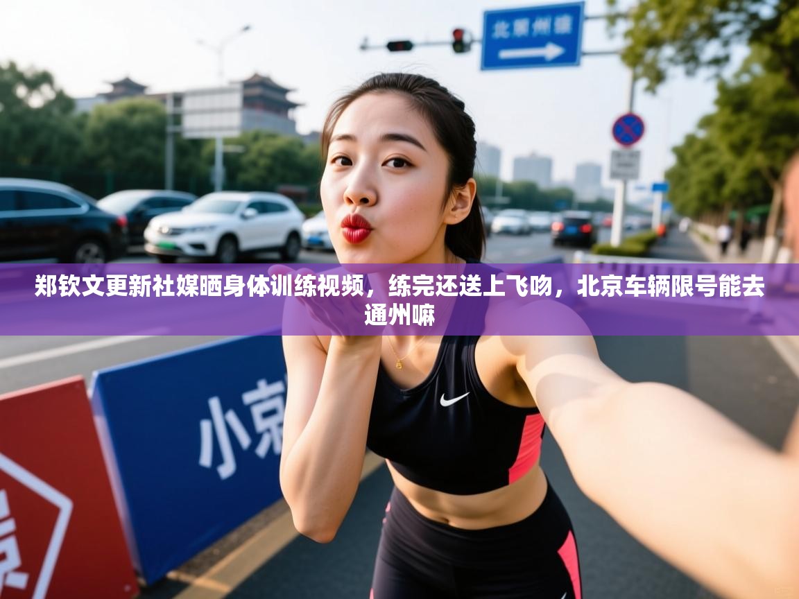 2025九游娱乐官网入口网页版官方郑钦文更新社媒晒身体训练视频，练完还送上飞吻，北京车辆限号能去通州嘛  第4张