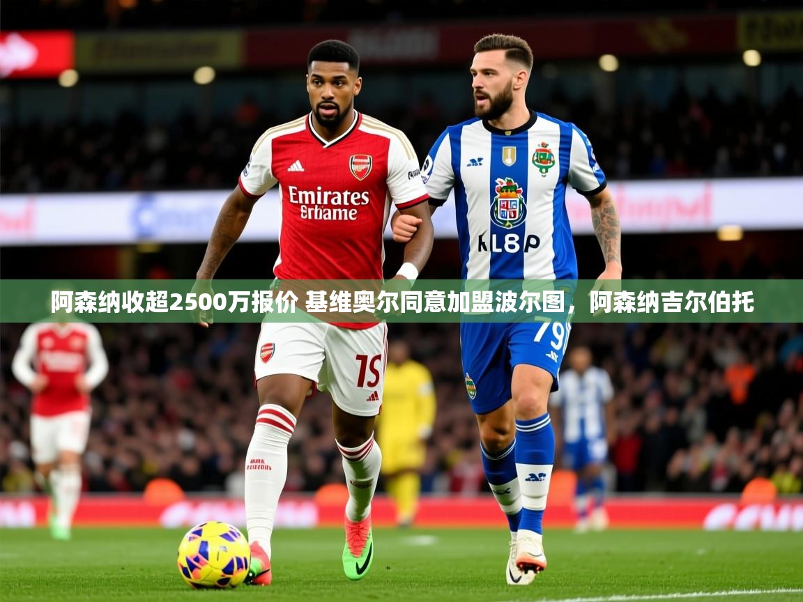 2025九游娱乐平台阿森纳收超2500万报价 基维奥尔同意加盟波尔图,阿森纳吉尔伯托 第1张