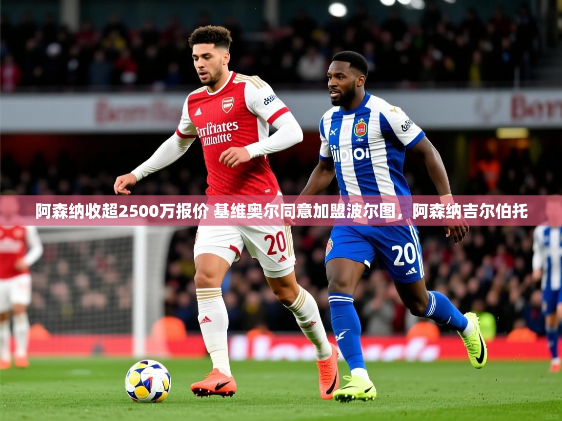 2025九游娱乐平台阿森纳收超2500万报价 基维奥尔同意加盟波尔图,阿森纳吉尔伯托 第2张