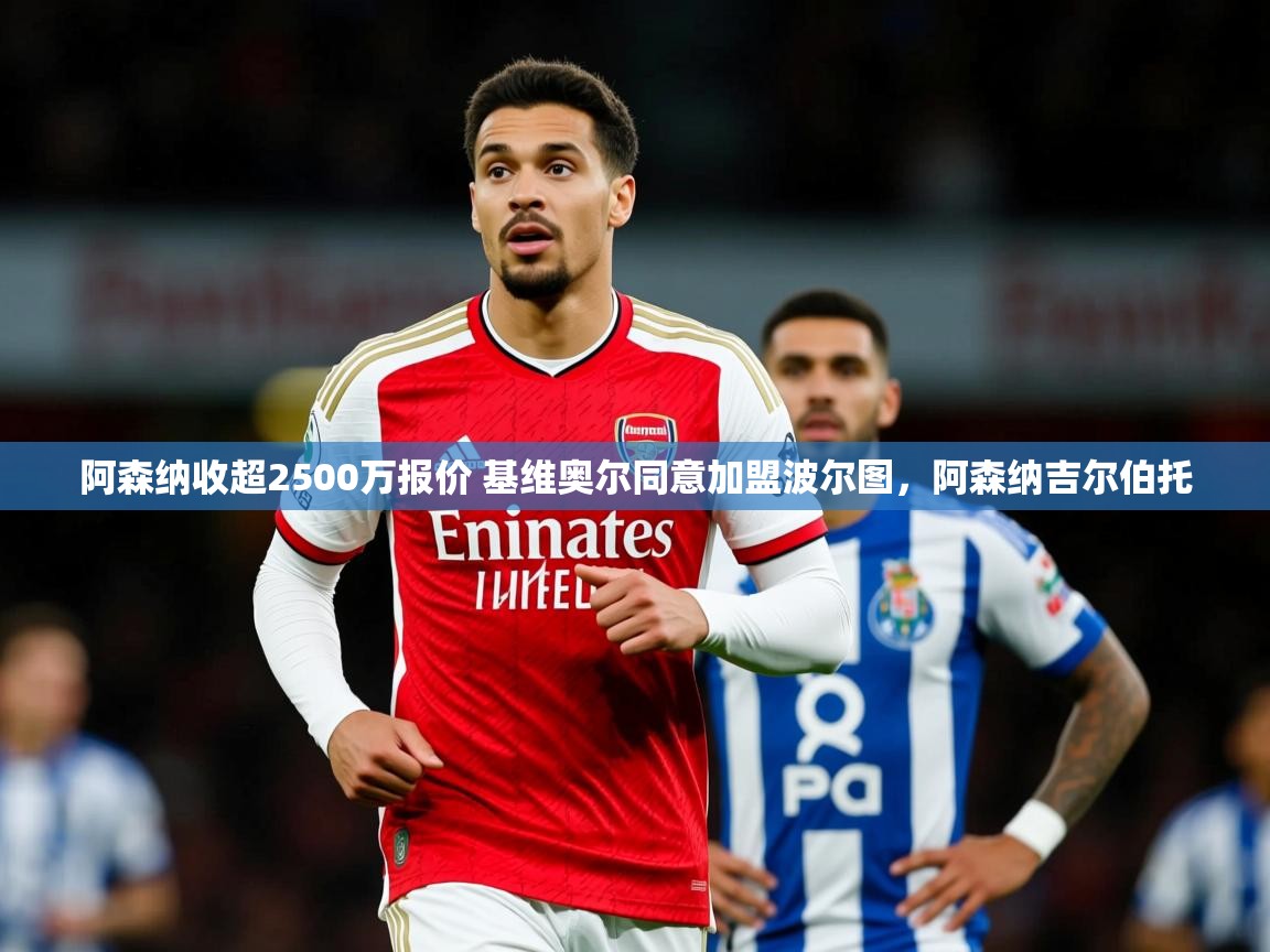 2025九游娱乐平台阿森纳收超2500万报价 基维奥尔同意加盟波尔图,阿森纳吉尔伯托 第3张