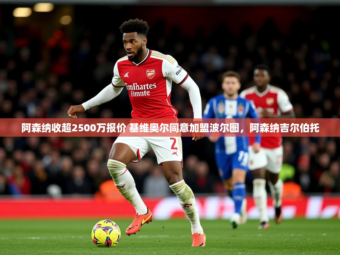 2025九游娱乐平台阿森纳收超2500万报价 基维奥尔同意加盟波尔图,阿森纳吉尔伯托 第4张