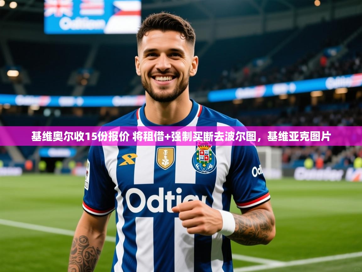 2025九游娱乐官网登录入口基维奥尔收15份报价 将租借+强制买断去波尔图,基维亚克图片 第2张