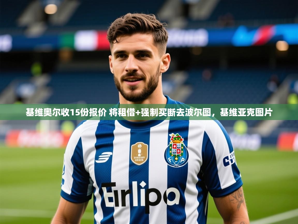 2025九游娱乐官网登录入口基维奥尔收15份报价 将租借+强制买断去波尔图,基维亚克图片 第4张