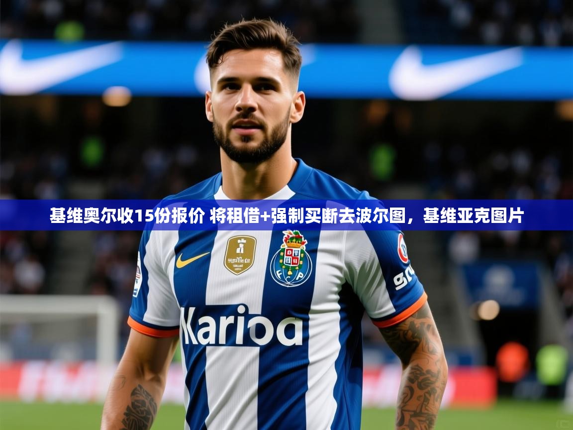 2025九游娱乐官网登录入口基维奥尔收15份报价 将租借+强制买断去波尔图,基维亚克图片 第3张