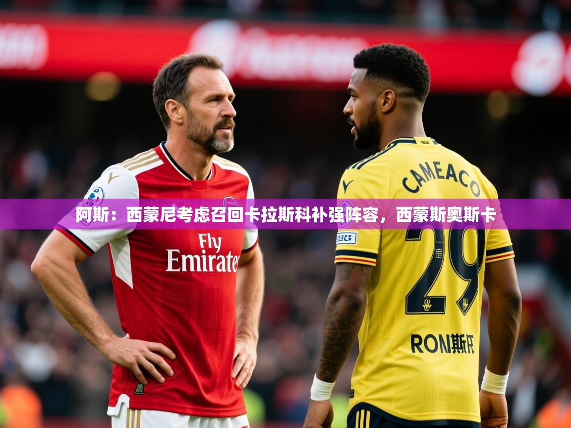 2025九游娱乐体育阿斯：西蒙尼考虑召回卡拉斯科补强阵容，西蒙斯奥斯卡