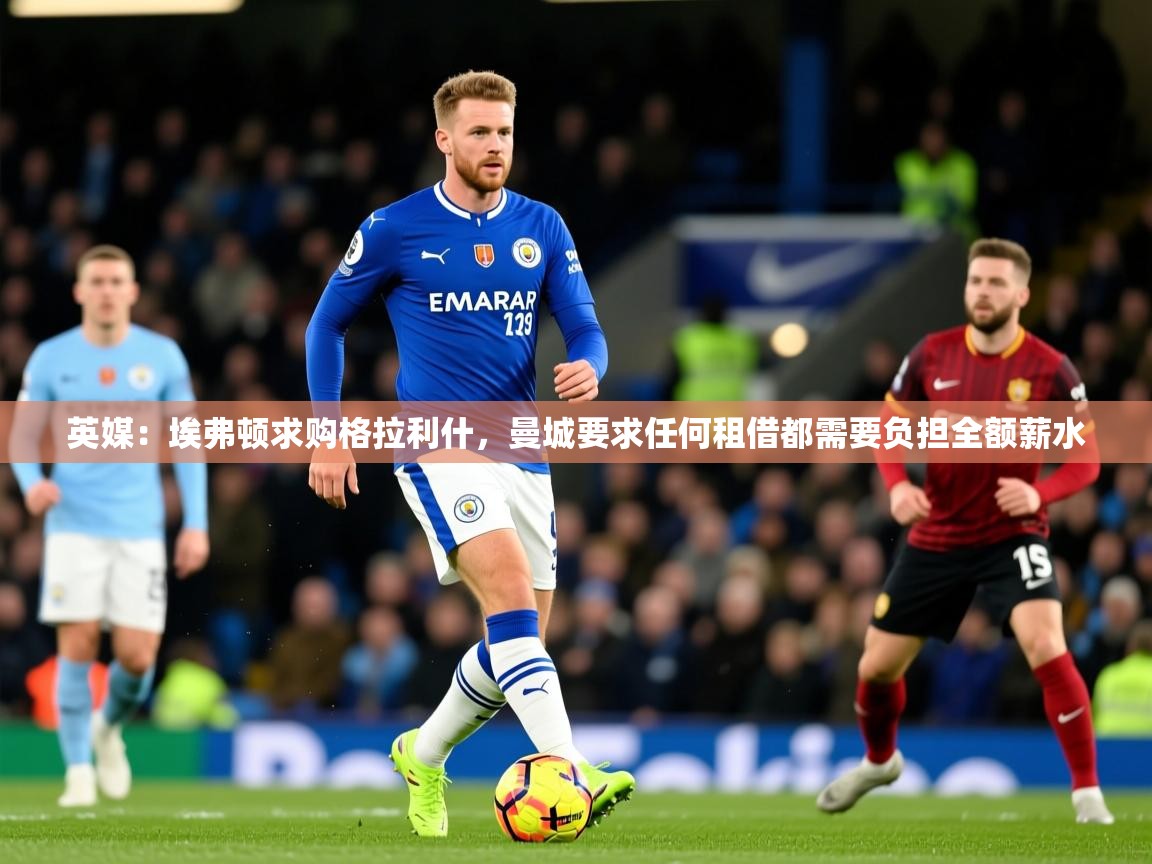 2025九游娱乐app赔率高英媒：埃弗顿求购格拉利什，曼城要求任何租借都需要负担全额薪水