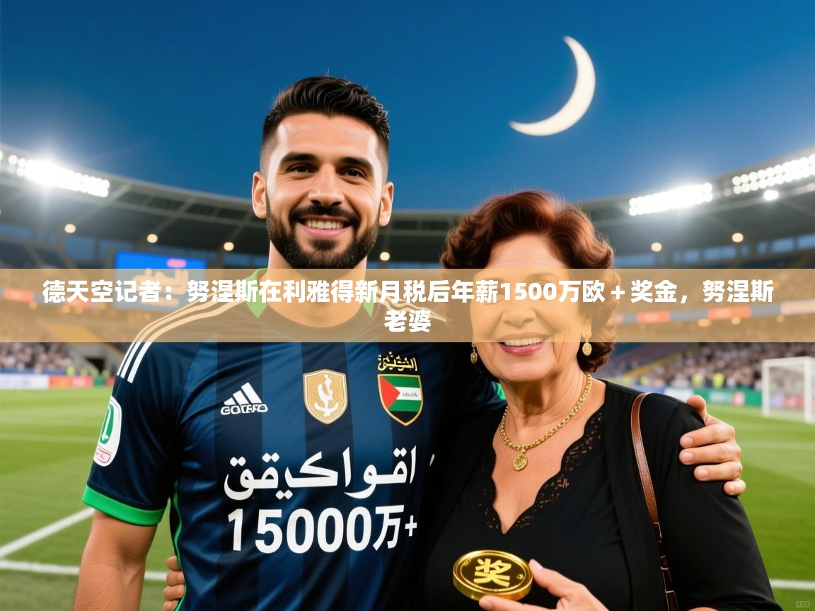 2025九游娱乐官网德天空记者：努涅斯在利雅得新月税后年薪1500万欧＋奖金，努涅斯老婆