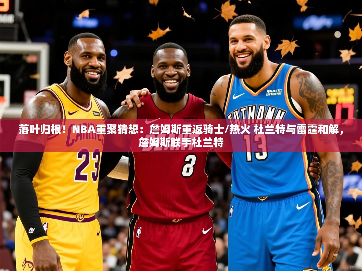 2025九游娱乐(中国)官方网站落叶归根！NBA重聚猜想：詹姆斯重返骑士/热火 杜兰特与雷霆和解，詹姆斯联手杜兰特  第1张