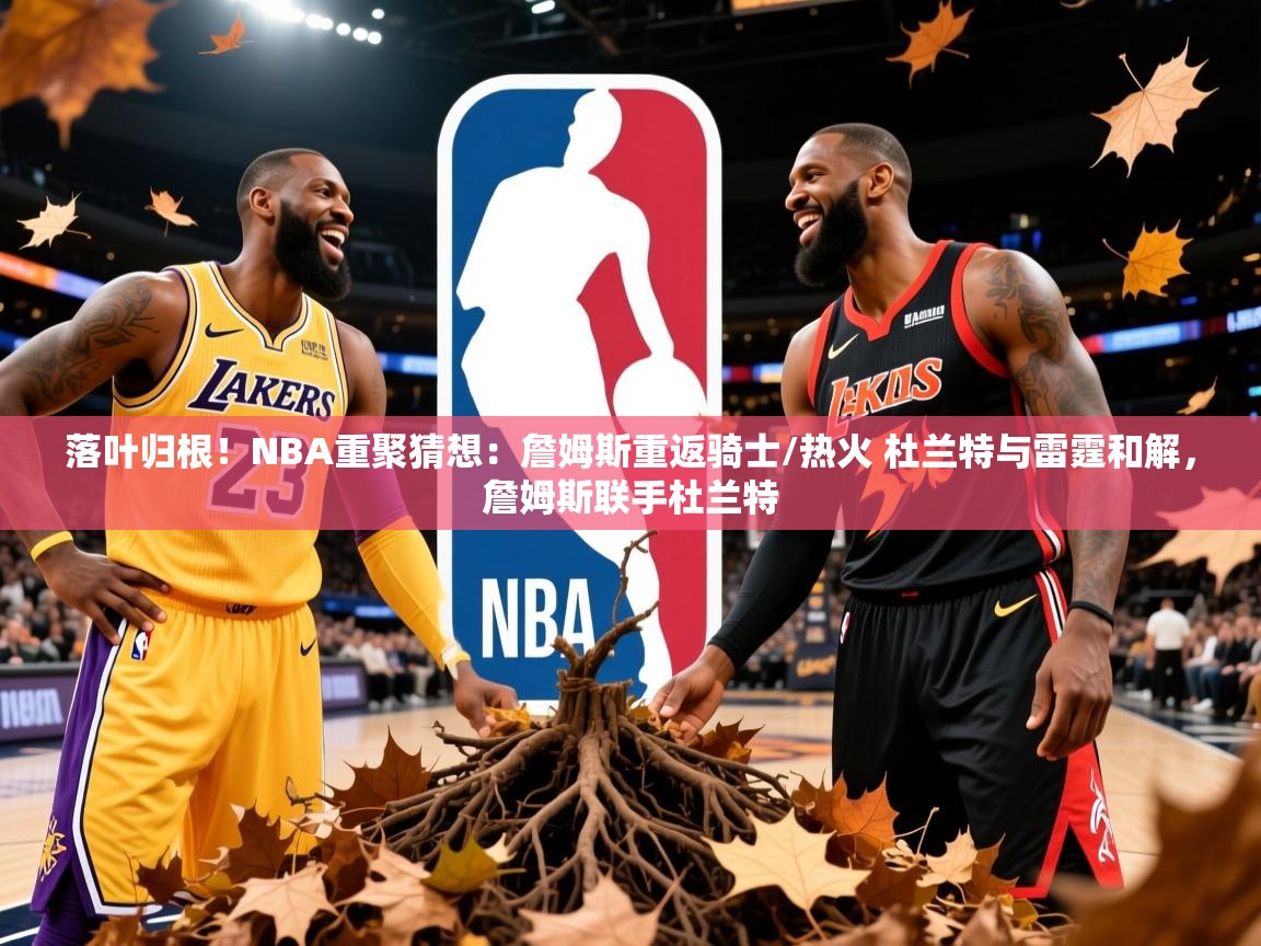 2025九游娱乐(中国)官方网站落叶归根！NBA重聚猜想：詹姆斯重返骑士/热火 杜兰特与雷霆和解，詹姆斯联手杜兰特  第2张
