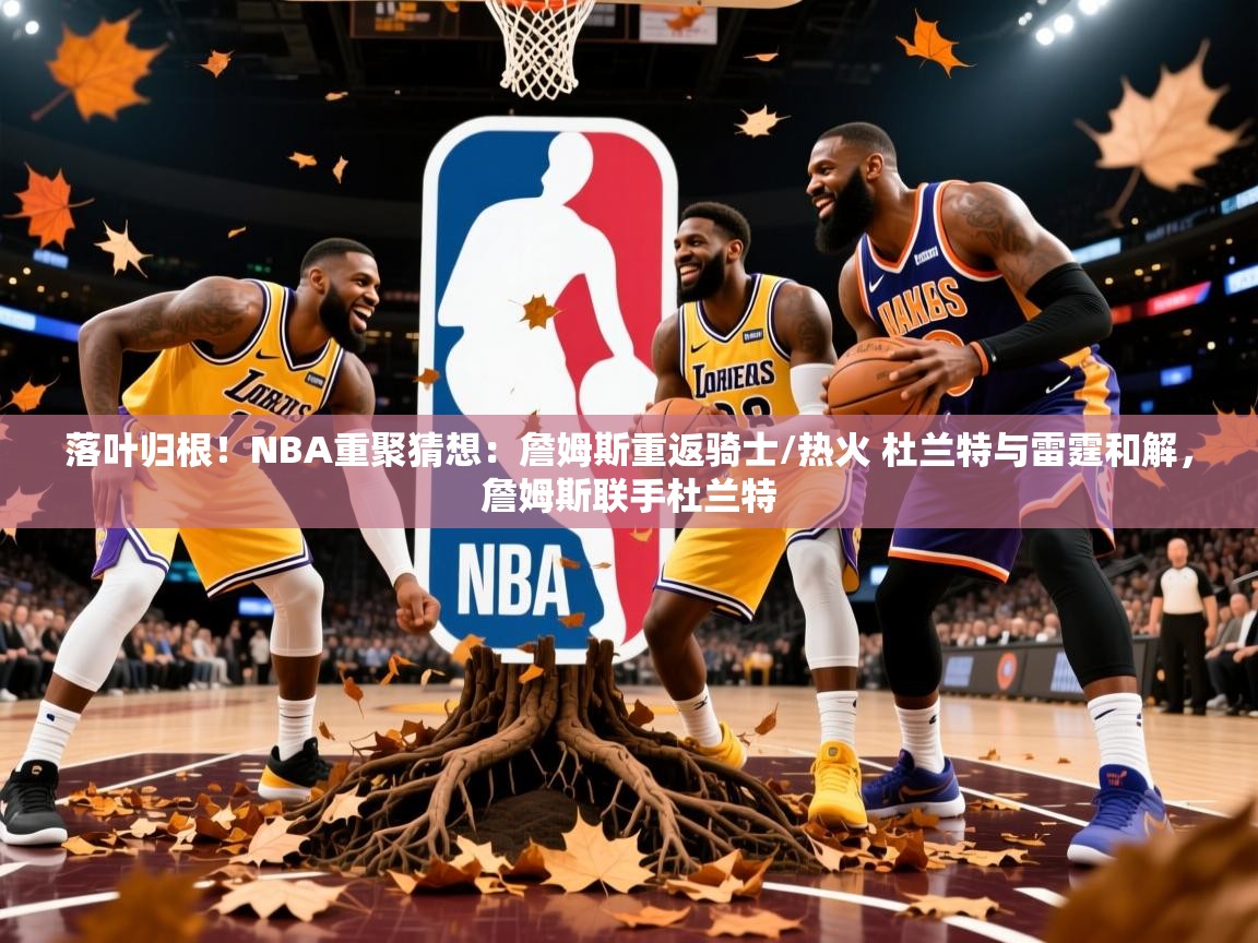 2025九游娱乐(中国)官方网站落叶归根！NBA重聚猜想：詹姆斯重返骑士/热火 杜兰特与雷霆和解，詹姆斯联手杜兰特  第3张