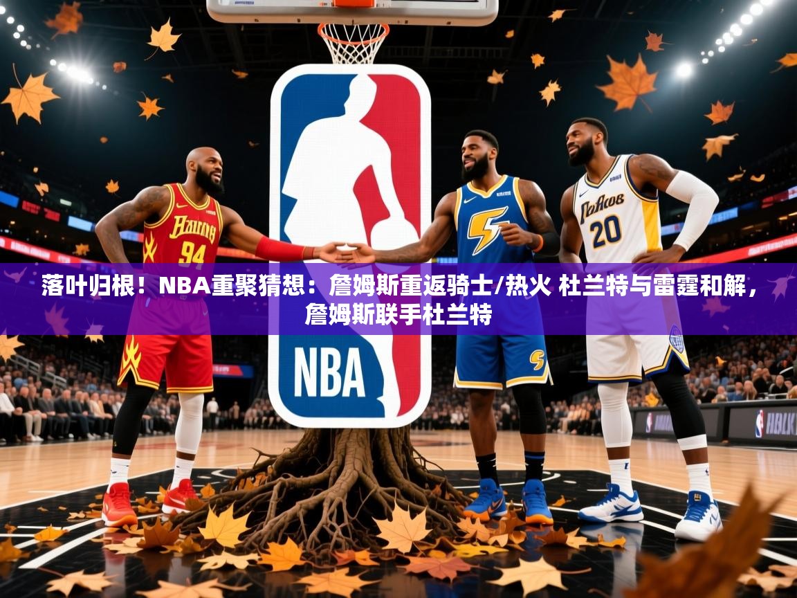 2025九游娱乐(中国)官方网站落叶归根！NBA重聚猜想：詹姆斯重返骑士/热火 杜兰特与雷霆和解，詹姆斯联手杜兰特  第4张