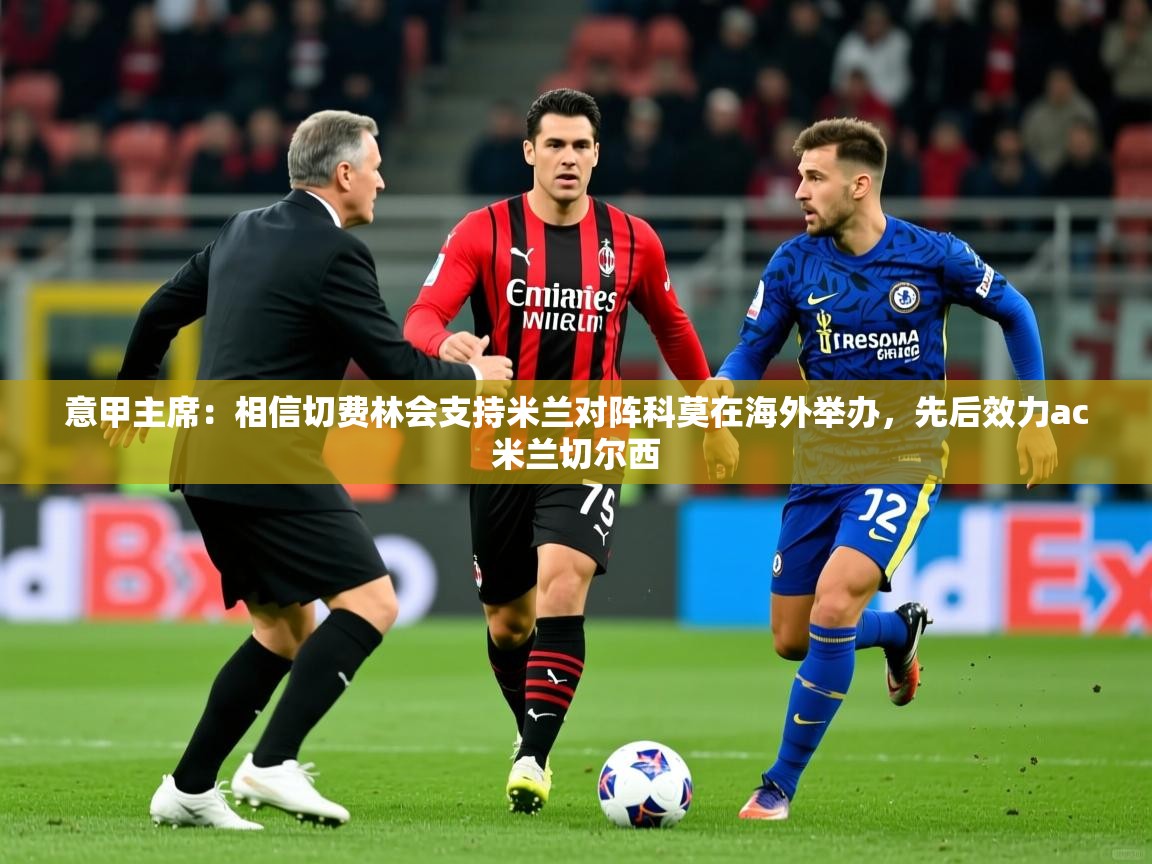 2025九游娱乐官网意甲主席：相信切费林会支持米兰对阵科莫在海外举办，先后效力ac米兰切尔西