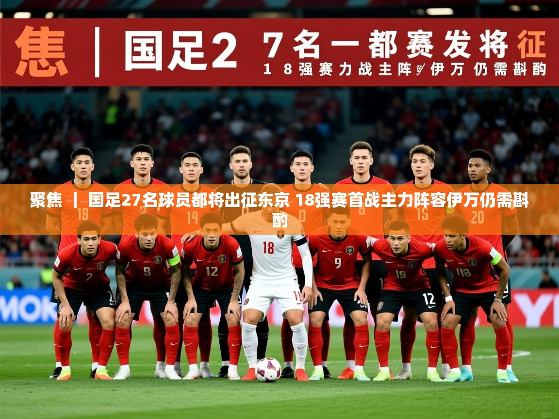 2025九游娱乐官网入口网页版官方聚焦 | 国足27名球员都将出征东京 18强赛首战主力阵容伊万仍需斟酌