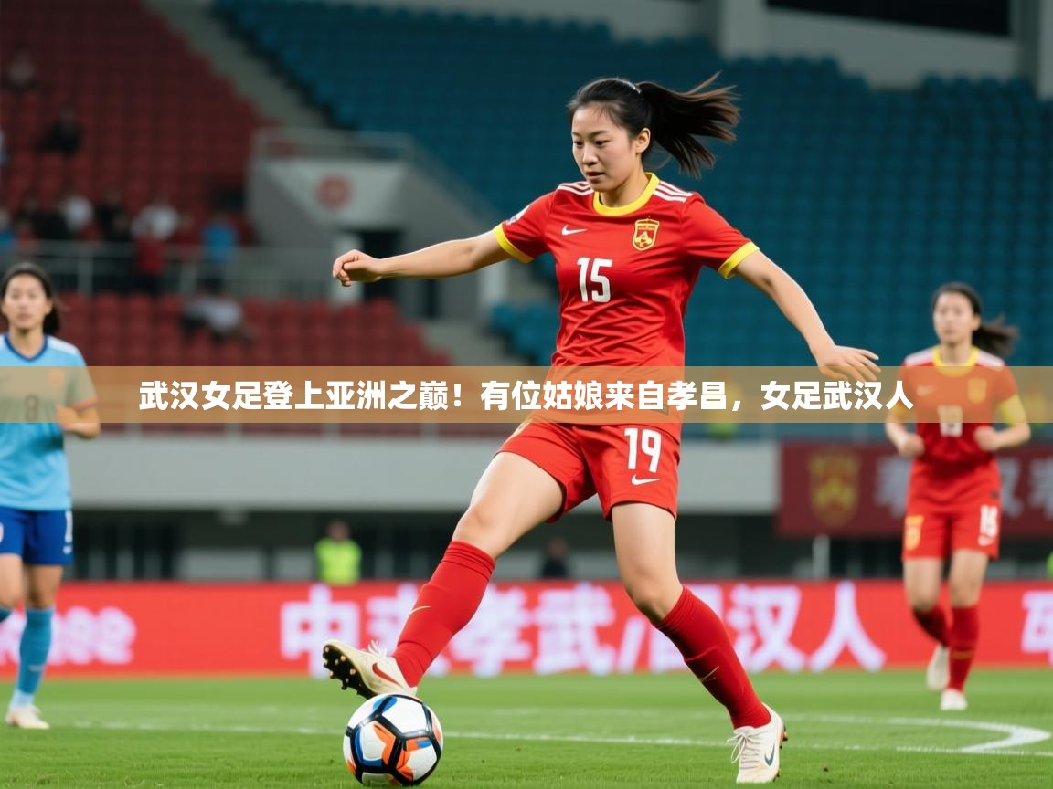 2025九游娱乐靠谱吗武汉女足登上亚洲之巅!有位姑娘来自孝昌,女足武汉人 第1张