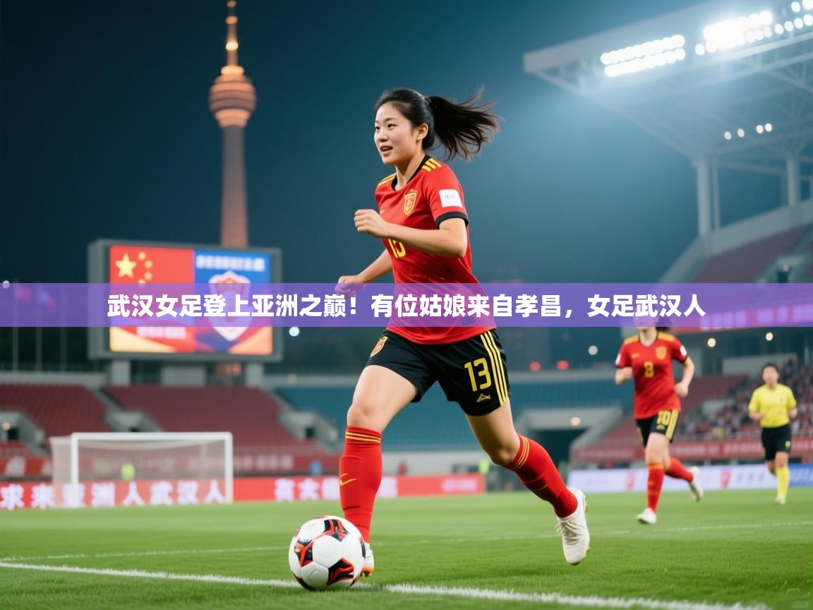 2025九游娱乐靠谱吗武汉女足登上亚洲之巅!有位姑娘来自孝昌,女足武汉人 第3张