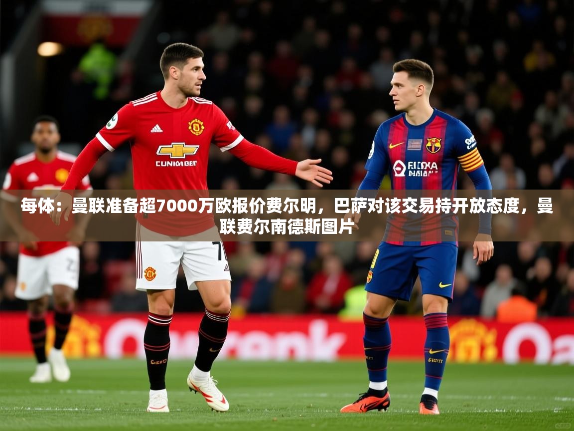 2025九游app官网入口每体:曼联准备超7000万欧报价费尔明,巴萨对该交易持开放态度,曼联费尔南德斯图片 第1张