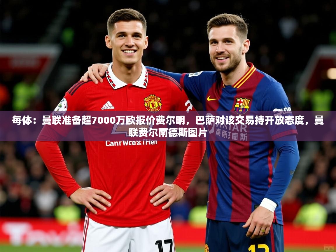 2025九游app官网入口每体:曼联准备超7000万欧报价费尔明,巴萨对该交易持开放态度,曼联费尔南德斯图片 第2张