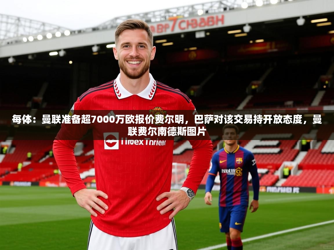 2025九游app官网入口每体:曼联准备超7000万欧报价费尔明,巴萨对该交易持开放态度,曼联费尔南德斯图片 第3张