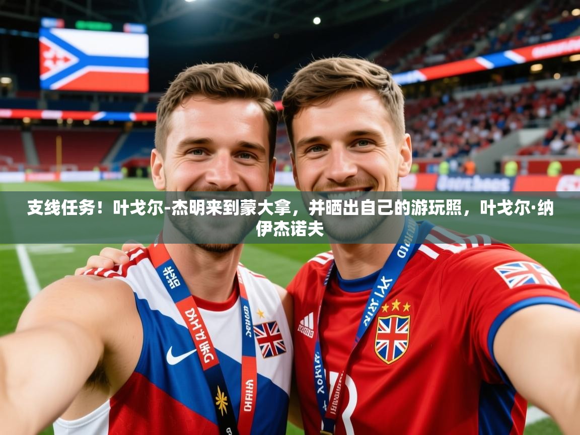 2025九游娱乐支线任务！叶戈尔-杰明来到蒙大拿，并晒出自己的游玩照，叶戈尔·纳伊杰诺夫