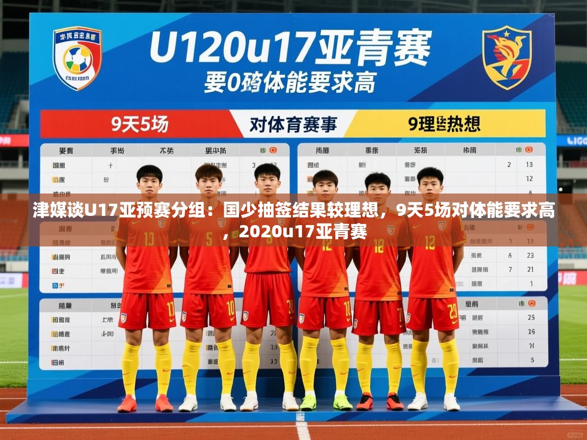 2025九游app官网入口津媒谈U17亚预赛分组：国少抽签结果较理想，9天5场对体能要求高，2020u17亚青赛